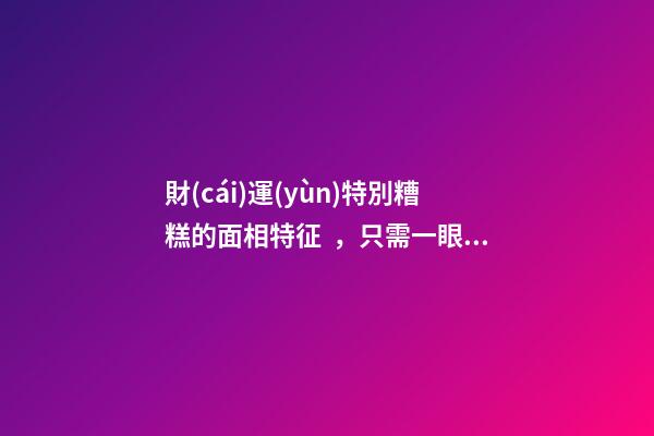 財(cái)運(yùn)特別糟糕的面相特征，只需一眼就能看出